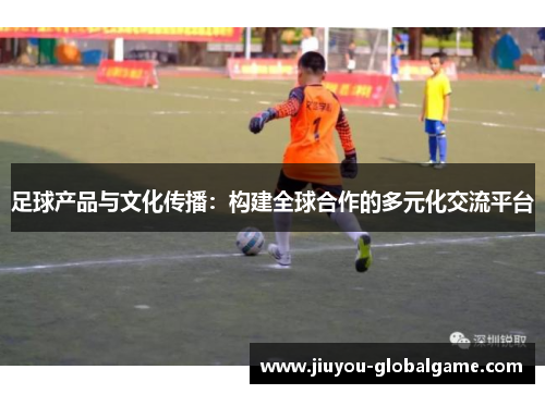足球产品与文化传播：构建全球合作的多元化交流平台